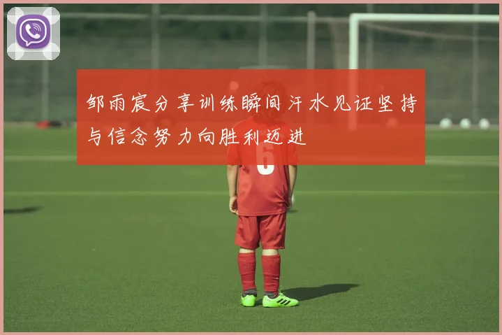 邹雨宸分享训练瞬间汗水见证坚持与信念努力向胜利迈进