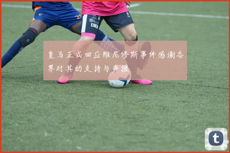 皇马正式回应维尼修斯事件感谢各界对其的支持与声援
