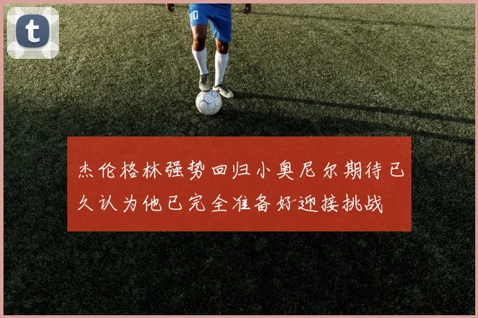 杰伦格林强势回归小奥尼尔期待已久认为他已完全准备好迎接挑战