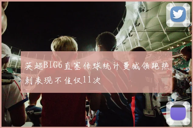 英超BIG6直塞传球统计曼城领跑热刺表现不佳仅11次