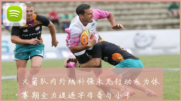火箭队内外线补强未见行动或为休赛期全力追逐字母哥与小卡
