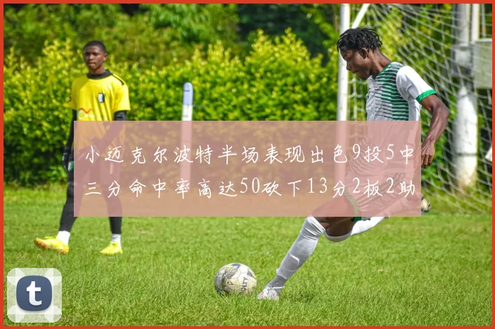 小迈克尔波特半场表现出色9投5中三分命中率高达50砍下13分2板2助2断