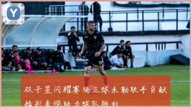 双子星闪耀赛场三球米勒联手贡献精彩表现助力球队胜利