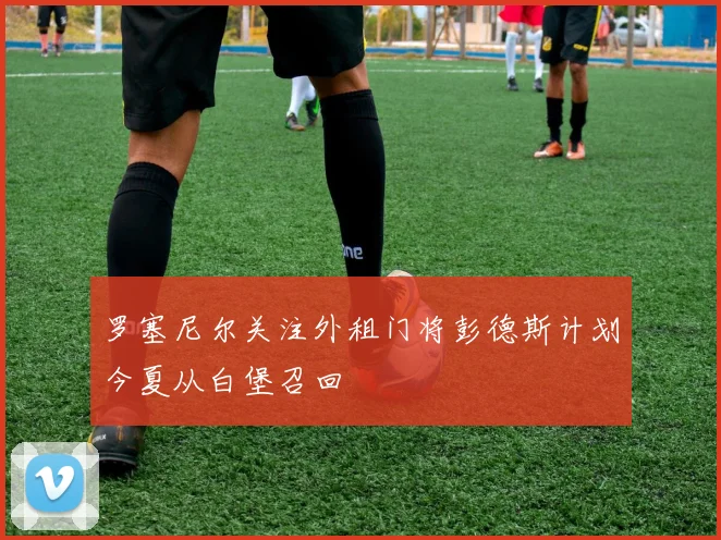 罗塞尼尔关注外租门将彭德斯计划今夏从白堡召回