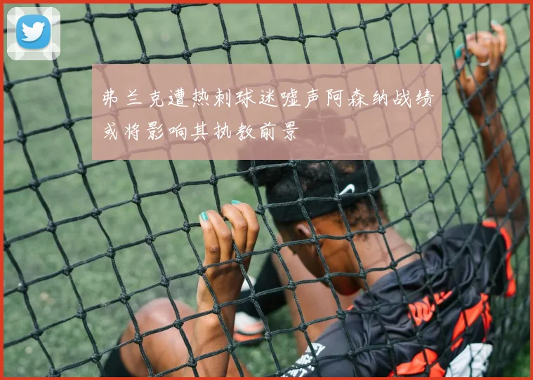 弗兰克遭热刺球迷嘘声阿森纳战绩或将影响其执教前景