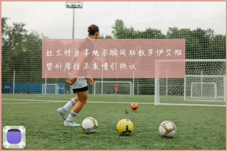 杜兰特分享绝杀瞬间助教罗伊艾维替补席惊呆表情引热议