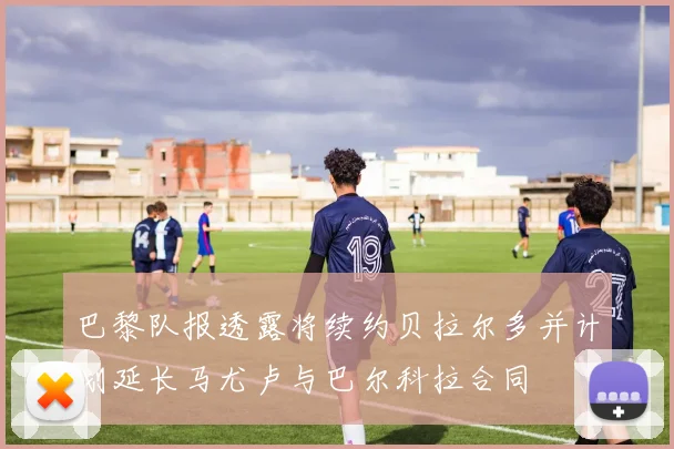 巴黎队报透露将续约贝拉尔多并计划延长马尤卢与巴尔科拉合同