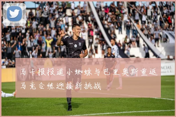 马卡报报道小蜘蛛与巴里奥斯重返马竞合练迎接新挑战