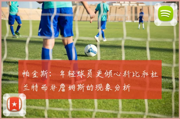 帕金斯：年轻球员更倾心科比和杜兰特而非詹姆斯的现象分析