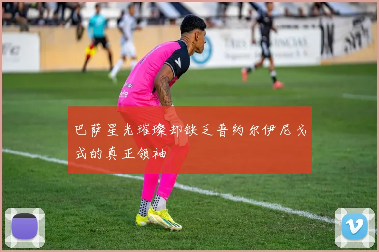 巴萨星光璀璨却缺乏普约尔伊尼戈式的真正领袖