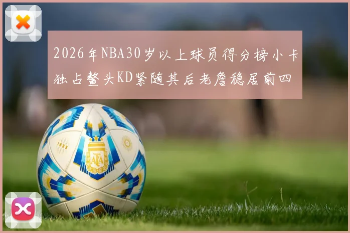 2026年NBA30岁以上球员得分榜小卡独占鳌头KD紧随其后老詹稳居前四