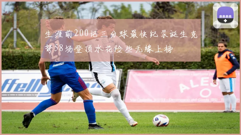 生涯前200记三分球最快纪录诞生克弩58场登顶水花险些无缘上榜