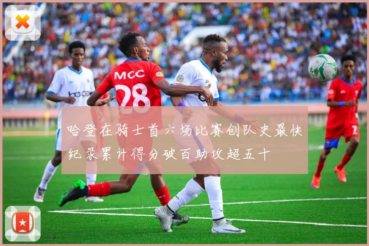 哈登在骑士首六场比赛创队史最快纪录累计得分破百助攻超五十