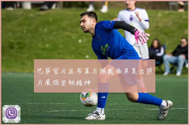 巴萨官方发布莱万佩戴面具复出照片展现坚韧精神