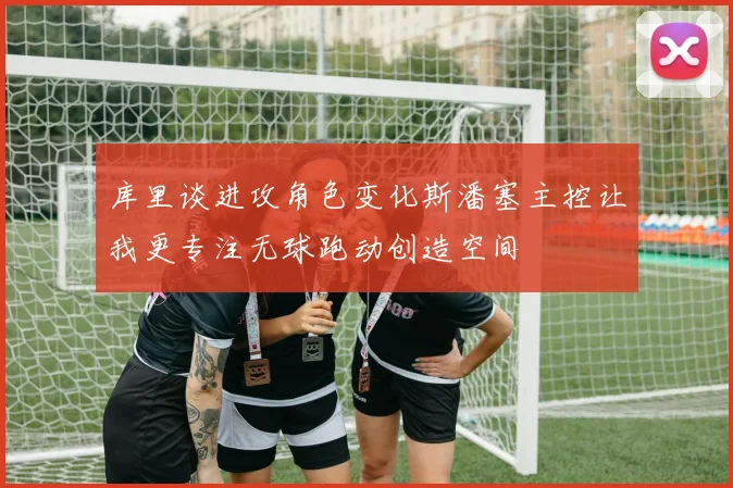 库里谈进攻角色变化斯潘塞主控让我更专注无球跑动创造空间
