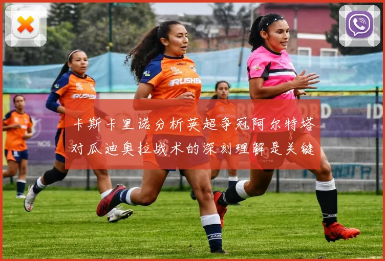 卡斯卡里诺分析英超争冠阿尔特塔对瓜迪奥拉战术的深刻理解是关键