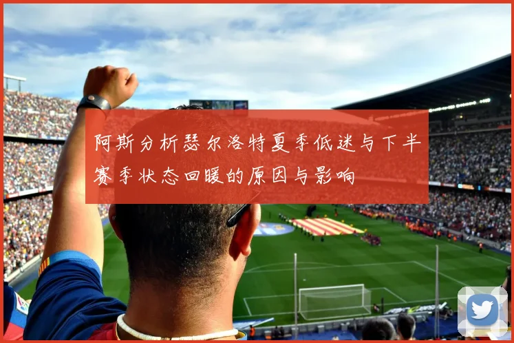 阿斯分析瑟尔洛特夏季低迷与下半赛季状态回暖的原因与影响
