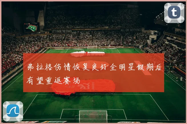 弗拉格伤情恢复良好全明星假期后有望重返赛场