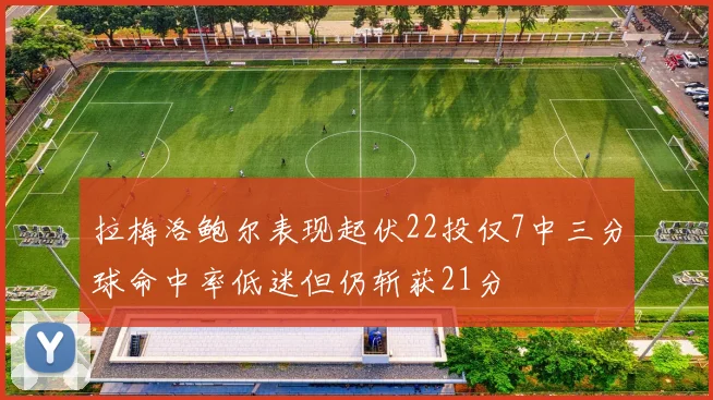 拉梅洛鲍尔表现起伏22投仅7中三分球命中率低迷但仍斩获21分