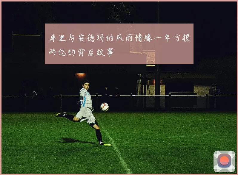 库里与安德玛的风雨情缘一年亏损两亿的背后故事