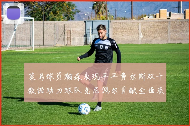 菜鸟球员瀚森表现平平费尔斯双十数据助力球队克尼佩尔贡献全面表现