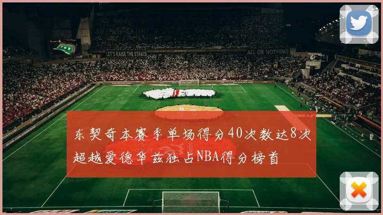 东契奇本赛季单场得分40次数达8次超越爱德华兹独占NBA得分榜首