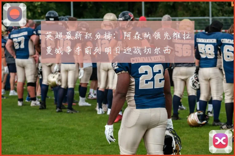 英超最新积分榜：阿森纳领先维拉曼城争夺前列明日迎战切尔西