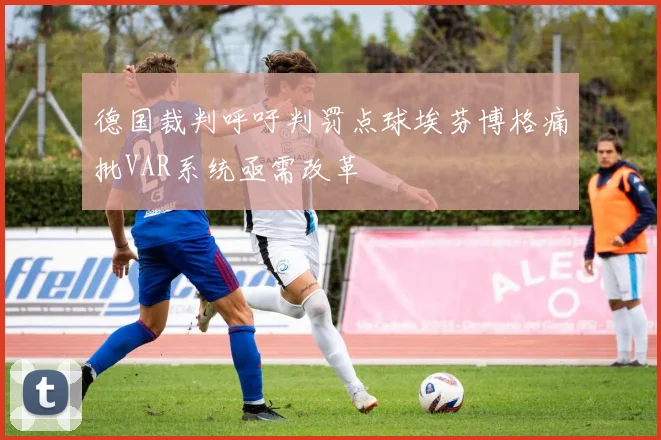 德国裁判呼吁判罚点球埃芬博格痛批VAR系统亟需改革