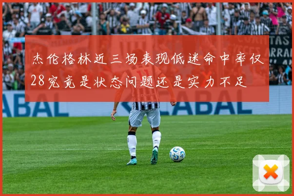 杰伦格林近三场表现低迷命中率仅28究竟是状态问题还是实力不足