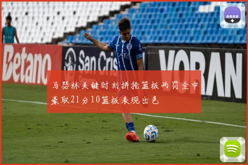 马瑟林关键时刻拼抢篮板两罚全中豪取21分10篮板表现出色