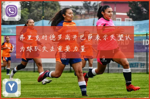 弗里克对德罗离开巴萨表示失望认为球队失去重要力量