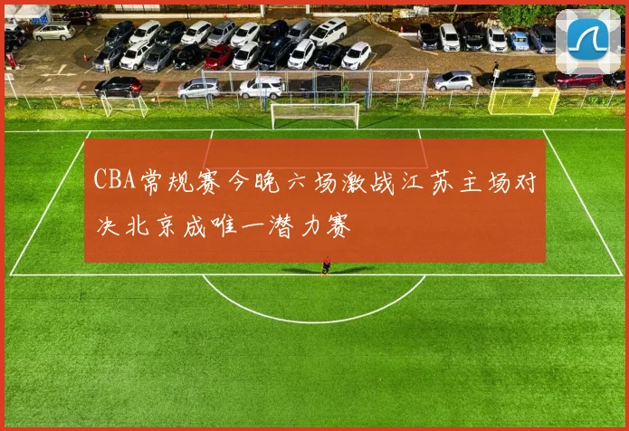 CBA常规赛今晚六场激战江苏主场对决北京成唯一潜力赛