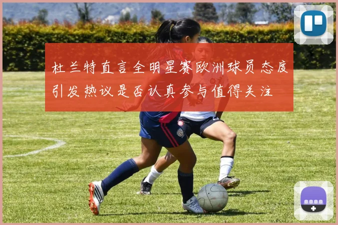 杜兰特直言全明星赛欧洲球员态度引发热议是否认真参与值得关注