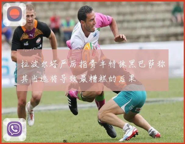 拉波尔塔严厉指责丰特抹黑巴萨称其当选将导致最糟糕的后果