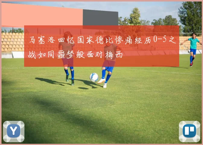 马塞洛回忆国家德比惨痛经历0-5之战如同噩梦般面对梅西