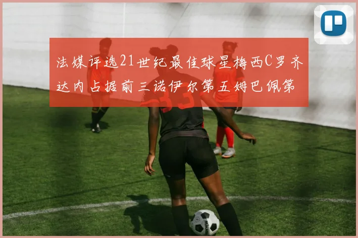 法媒评选21世纪最佳球星梅西C罗齐达内占据前三诺伊尔第五姆巴佩第十八