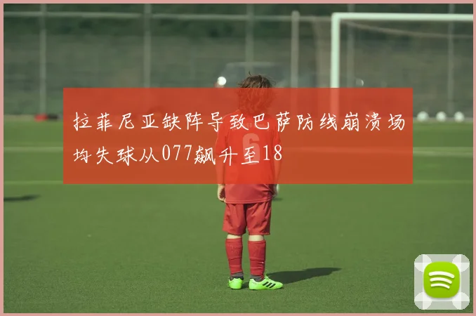 拉菲尼亚缺阵导致巴萨防线崩溃场均失球从077飙升至18