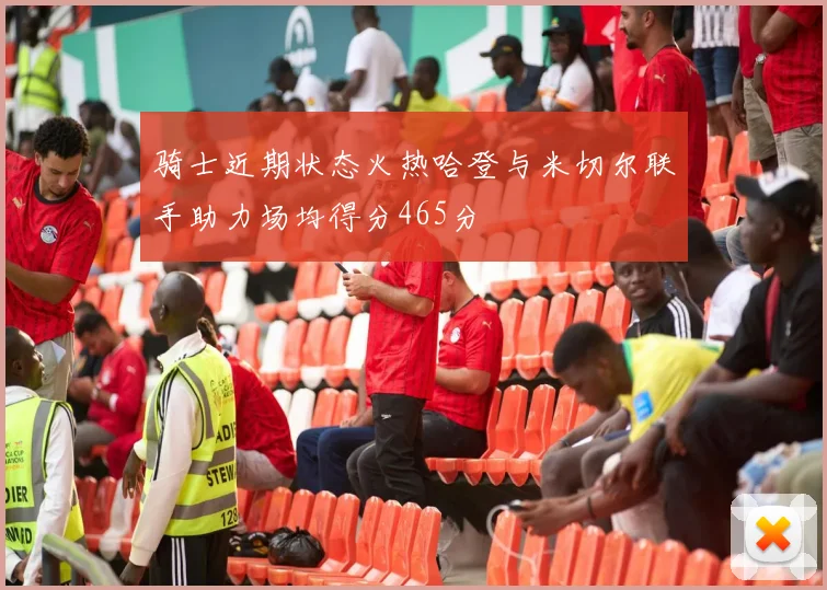 骑士近期状态火热哈登与米切尔联手助力场均得分465分