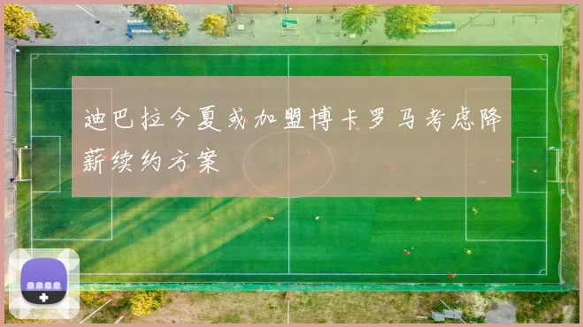 迪巴拉今夏或加盟博卡罗马考虑降薪续约方案