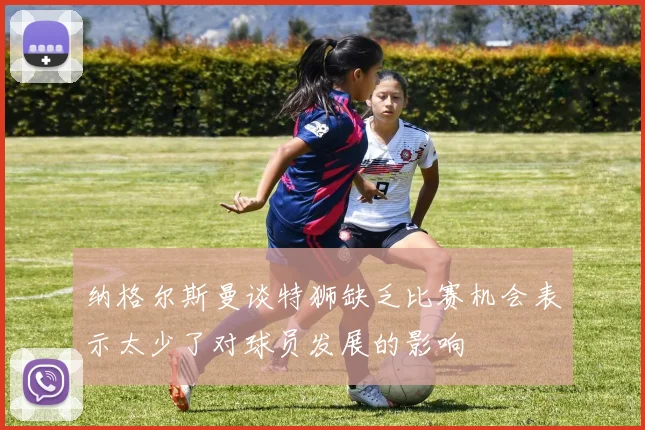 纳格尔斯曼谈特狮缺乏比赛机会表示太少了对球员发展的影响