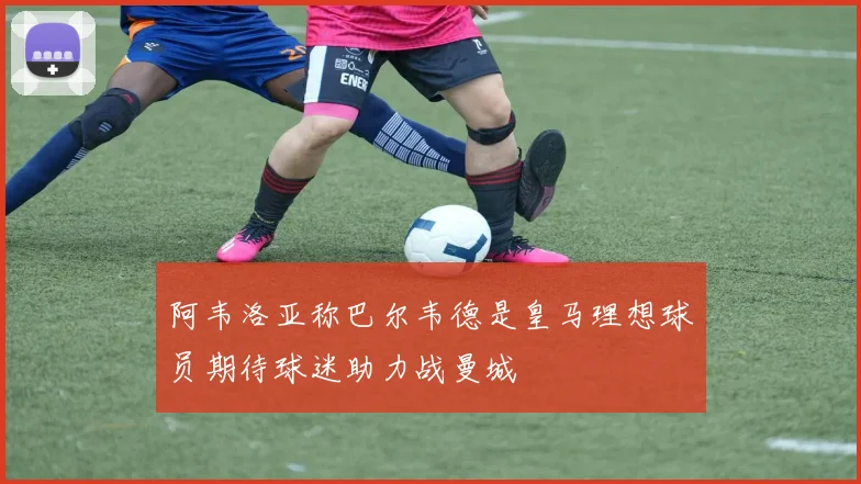 阿韦洛亚称巴尔韦德是皇马理想球员期待球迷助力战曼城