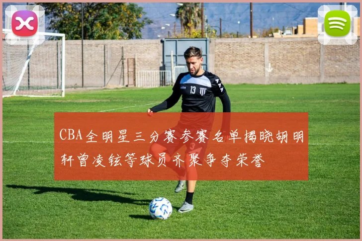 CBA全明星三分赛参赛名单揭晓胡明轩曾凌铉等球员齐聚争夺荣誉