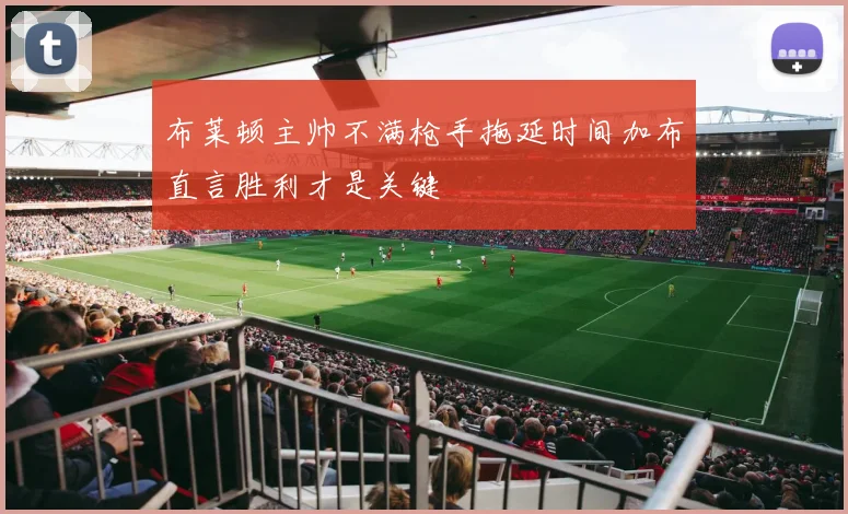 布莱顿主帅不满枪手拖延时间加布直言胜利才是关键