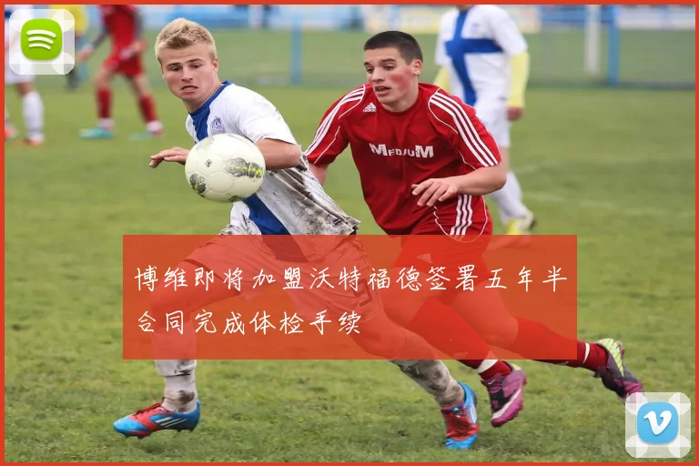 博维即将加盟沃特福德签署五年半合同完成体检手续