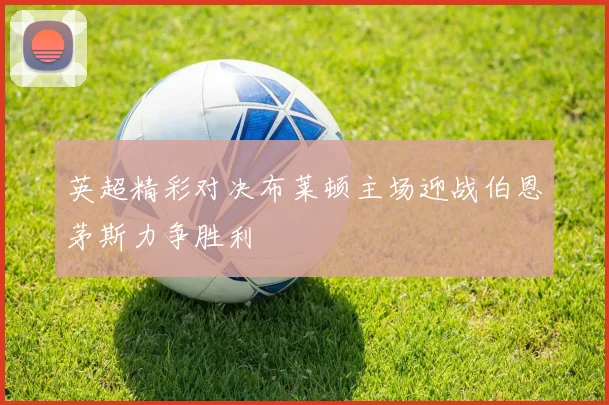 英超精彩对决布莱顿主场迎战伯恩茅斯力争胜利