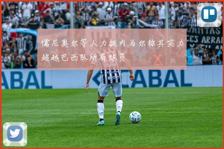 儒尼奥尔等人力挺内马尔称其实力超越巴西队所有球员